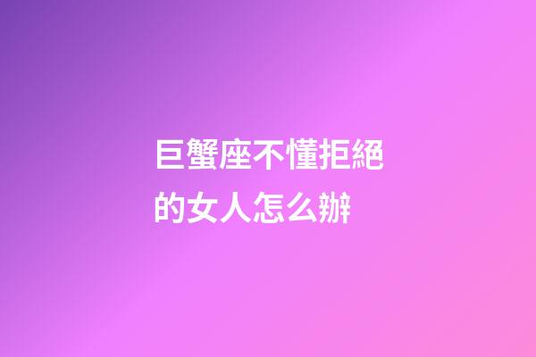 巨蟹座不懂拒絕的女人怎么辦