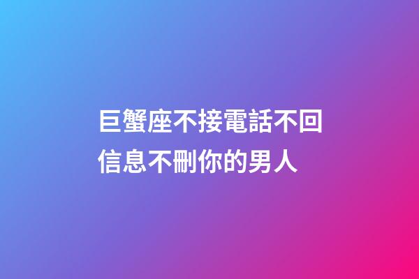 巨蟹座不接電話不回信息不刪你的男人-第1張-星座運勢-玄機派