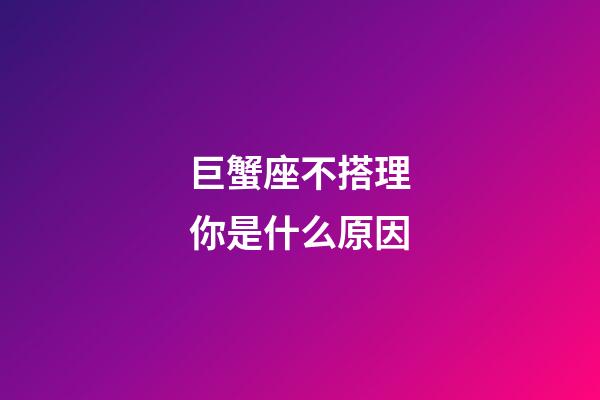 巨蟹座不搭理你是什么原因-第1張-星座運勢-玄機派