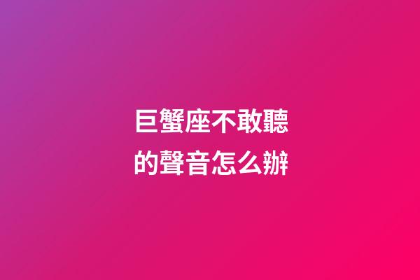 巨蟹座不敢聽的聲音怎么辦-第1張-星座運勢-玄機派