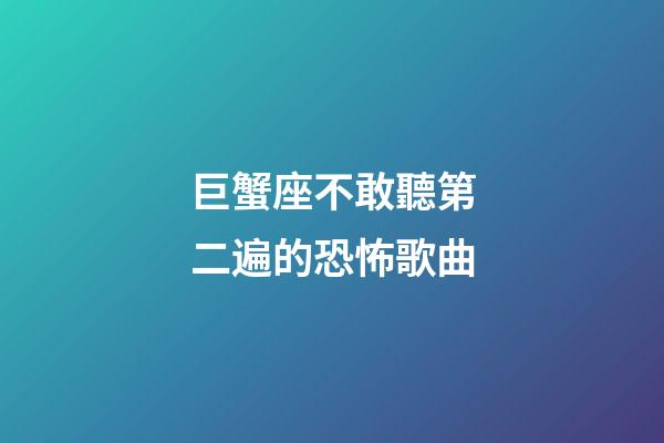 巨蟹座不敢聽第二遍的恐怖歌曲