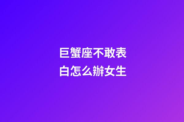 巨蟹座不敢表白怎么辦女生-第1張-星座運勢-玄機派