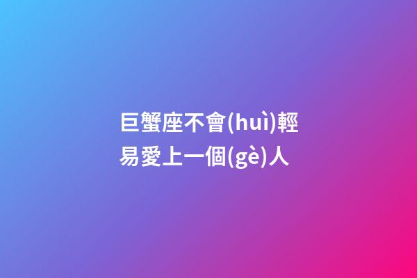 巨蟹座不會(huì)輕易愛上一個(gè)人-第1張-星座運(yùn)勢(shì)-玄機(jī)派