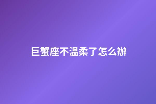 巨蟹座不溫柔了怎么辦-第1張-星座運勢-玄機派