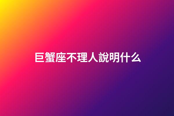 巨蟹座不理人說明什么-第1張-星座運勢-玄機派