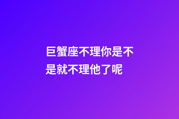 巨蟹座不理你是不是就不理他了呢-第1張-星座運勢-玄機派