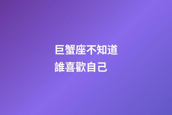 巨蟹座不知道誰喜歡自己-第1張-星座運勢-玄機(jī)派