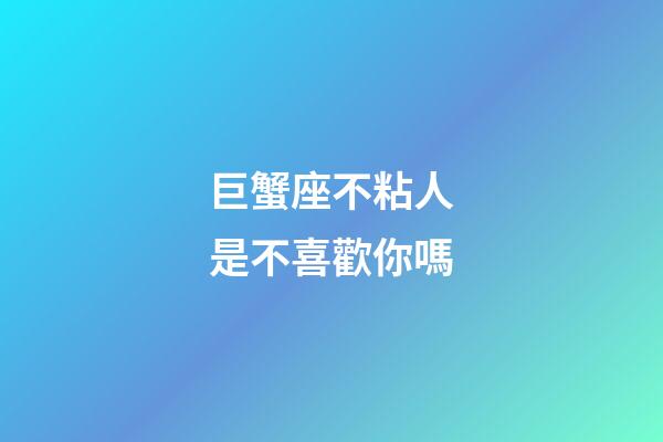 巨蟹座不粘人是不喜歡你嗎-第1張-星座運勢-玄機派