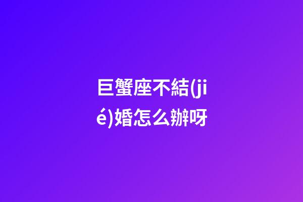 巨蟹座不結(jié)婚怎么辦呀-第1張-星座運(yùn)勢-玄機(jī)派