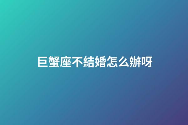 巨蟹座不結婚怎么辦呀-第1張-星座運勢-玄機派
