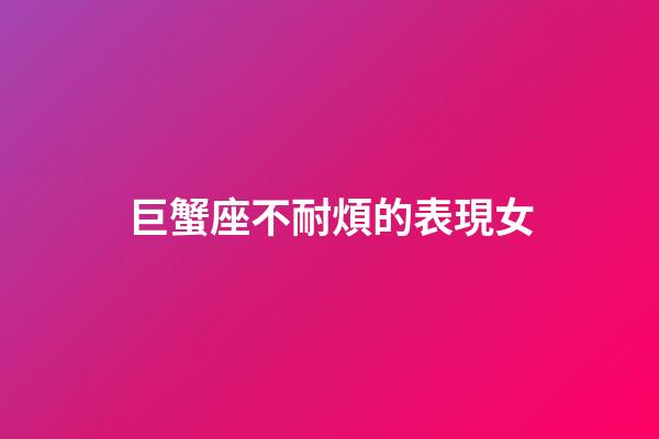 巨蟹座不耐煩的表現女-第1張-星座運勢-玄機派