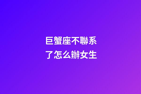 巨蟹座不聯系了怎么辦女生-第1張-星座運勢-玄機派