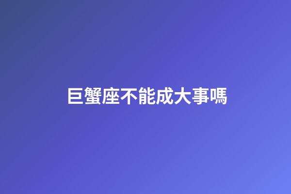巨蟹座不能成大事嗎-第1張-星座運勢-玄機派