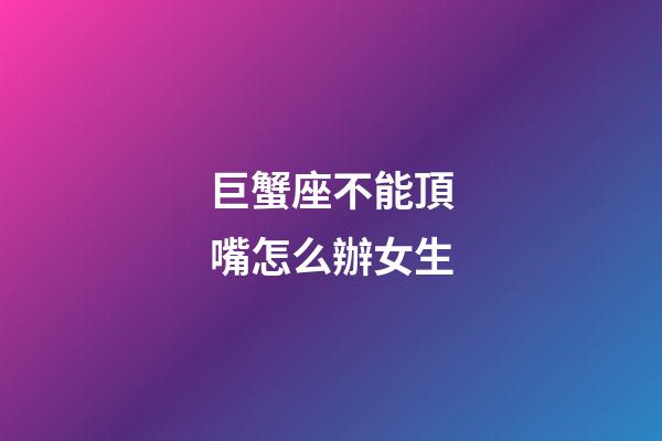 巨蟹座不能頂嘴怎么辦女生-第1張-星座運勢-玄機(jī)派