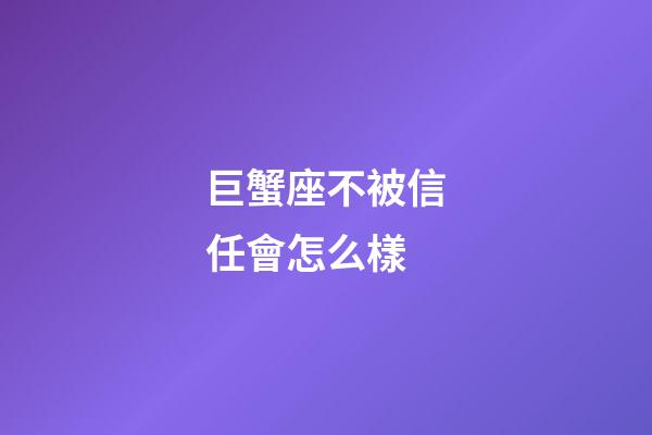 巨蟹座不被信任會怎么樣-第1張-星座運勢-玄機派