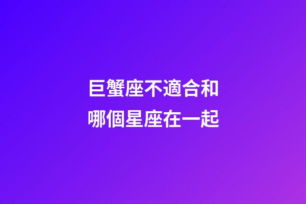 巨蟹座不適合和哪個星座在一起-第1張-星座運勢-玄機派