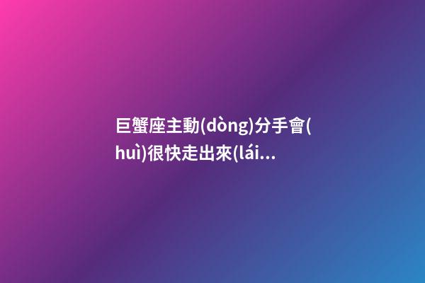 巨蟹座主動(dòng)分手會(huì)很快走出來(lái)么-第1張-星座運(yùn)勢(shì)-玄機(jī)派
