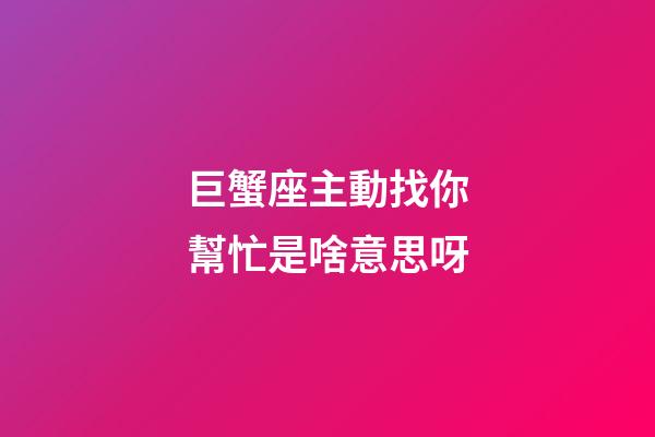 巨蟹座主動找你幫忙是啥意思呀-第1張-星座運勢-玄機派
