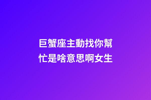 巨蟹座主動找你幫忙是啥意思啊女生-第1張-星座運勢-玄機派