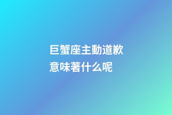巨蟹座主動道歉意味著什么呢-第1張-星座運勢-玄機派