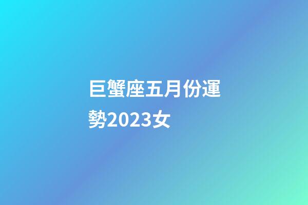 巨蟹座五月份運勢2023女-第1張-星座運勢-玄機派