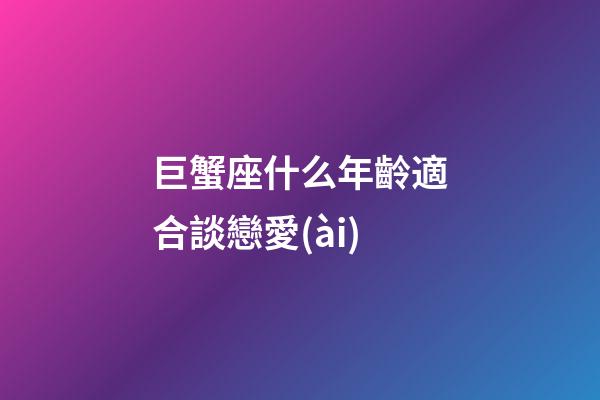 巨蟹座什么年齡適合談戀愛(ài)-第1張-星座運(yùn)勢(shì)-玄機(jī)派