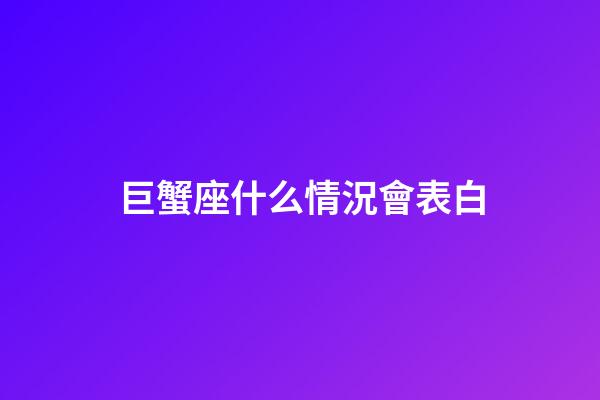 巨蟹座什么情況會表白-第1張-星座運勢-玄機派