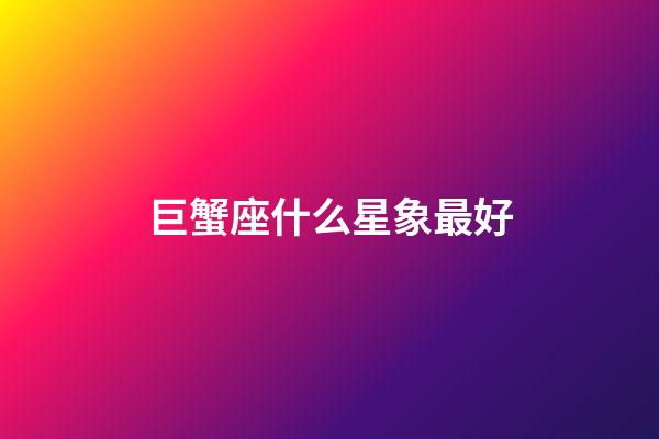 巨蟹座什么星象最好-第1張-星座運勢-玄機派