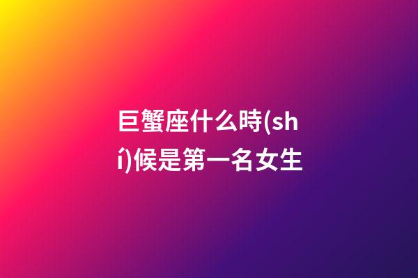 巨蟹座什么時(shí)候是第一名女生-第1張-星座運(yùn)勢(shì)-玄機(jī)派