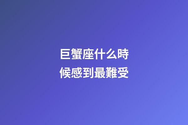 巨蟹座什么時候感到最難受-第1張-星座運勢-玄機派