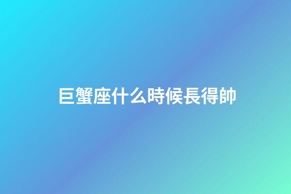 巨蟹座什么時候長得帥-第1張-星座運勢-玄機派