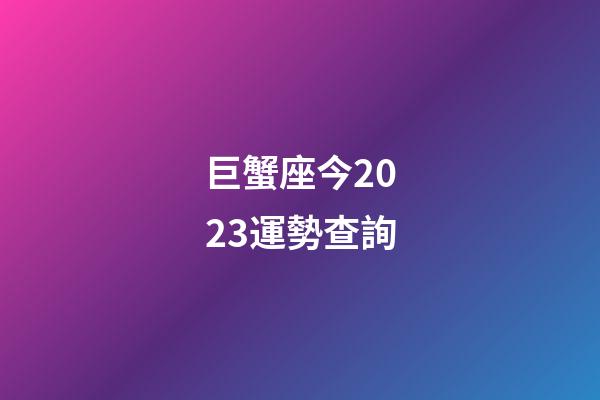 巨蟹座今2023運勢查詢-第1張-星座運勢-玄機派