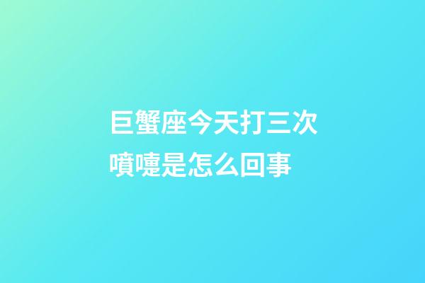 巨蟹座今天打三次噴嚏是怎么回事-第1張-星座運勢-玄機派