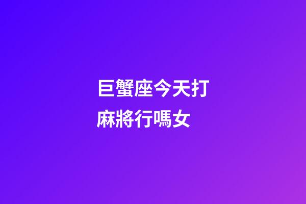 巨蟹座今天打麻將行嗎女