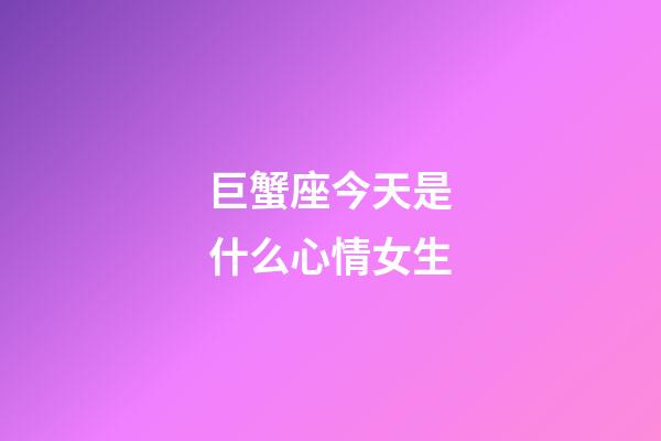 巨蟹座今天是什么心情女生-第1張-星座運勢-玄機派