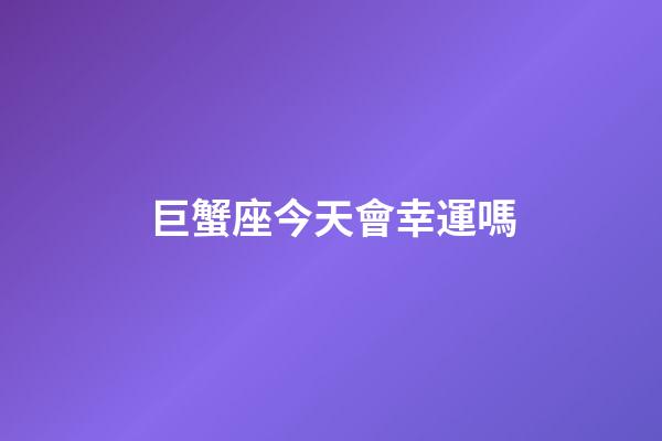 巨蟹座今天會幸運嗎-第1張-星座運勢-玄機派