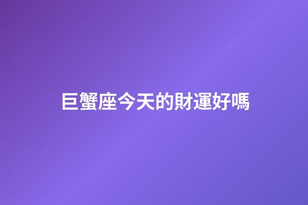 巨蟹座今天的財運好嗎