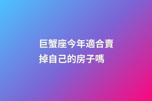 巨蟹座今年適合賣掉自己的房子嗎-第1張-星座運勢-玄機派