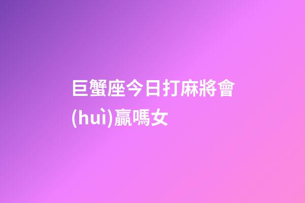 巨蟹座今日打麻將會(huì)贏嗎女