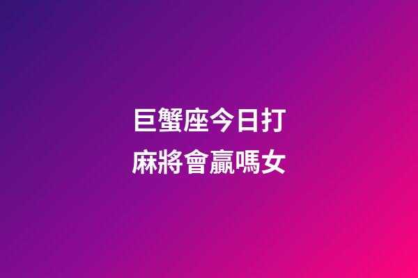巨蟹座今日打麻將會贏嗎女-第1張-星座運勢-玄機派