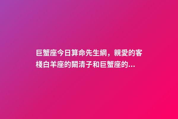 巨蟹座今日算命先生網，親愛的客棧白羊座的闞清子和巨蟹座的紀凌塵會分手嗎-第1張-觀點-玄機派