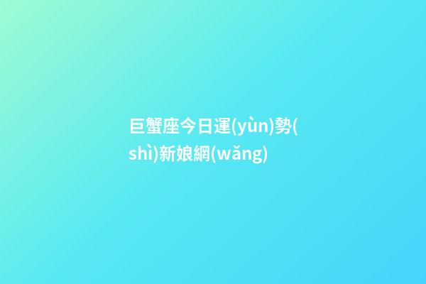 巨蟹座今日運(yùn)勢(shì)新娘網(wǎng)-第1張-星座運(yùn)勢(shì)-玄機(jī)派