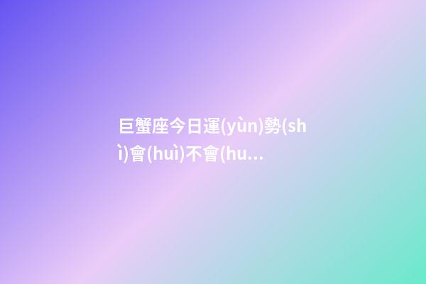 巨蟹座今日運(yùn)勢(shì)會(huì)不會(huì)倒霉