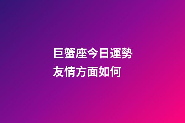 巨蟹座今日運勢友情方面如何-第1張-星座運勢-玄機派
