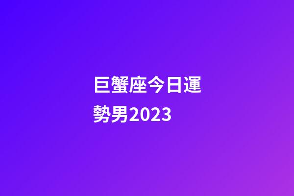 巨蟹座今日運勢男2023-第1張-星座運勢-玄機派