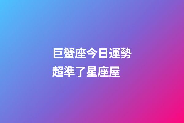 巨蟹座今日運勢超準了星座屋-第1張-星座運勢-玄機派