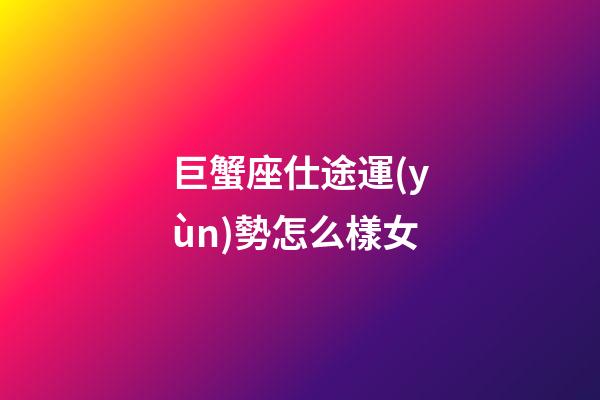 巨蟹座仕途運(yùn)勢怎么樣女-第1張-星座運(yùn)勢-玄機(jī)派