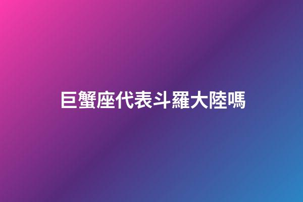 巨蟹座代表斗羅大陸嗎-第1張-星座運勢-玄機派
