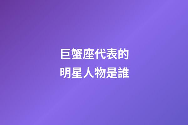巨蟹座代表的明星人物是誰