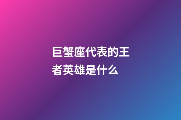 巨蟹座代表的王者英雄是什么-第1張-星座運勢-玄機派